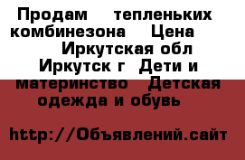 Продам  2 тепленьких  комбинезона! › Цена ­ 3 000 - Иркутская обл., Иркутск г. Дети и материнство » Детская одежда и обувь   
